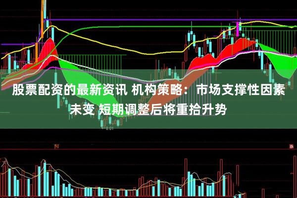 股票配资的最新资讯 机构策略：市场支撑性因素未变 短期调整后将重拾升势