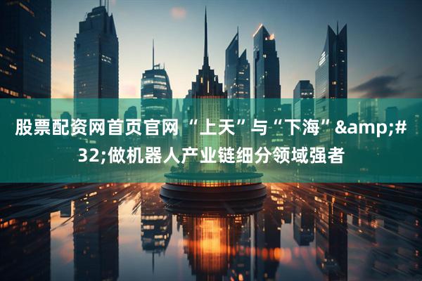 股票配资网首页官网 “上天”与“下海”&#32;做机器人产业链细分领域强者