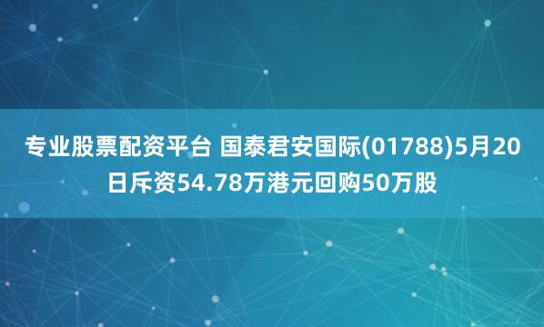 专业股票配资平台 国泰君安国际(01788)5月20日斥资54.78万港元回购50万股