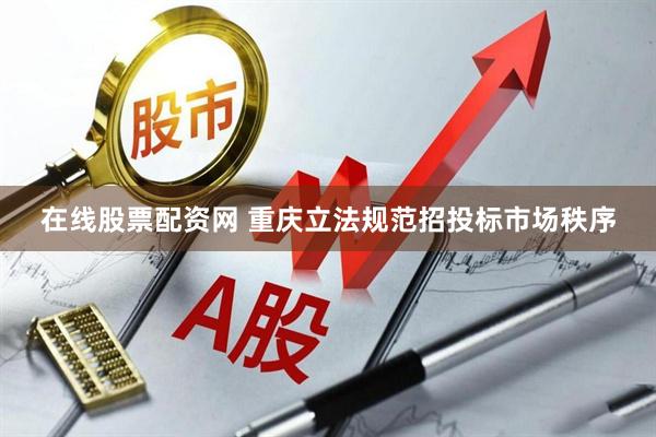 在线股票配资网 重庆立法规范招投标市场秩序