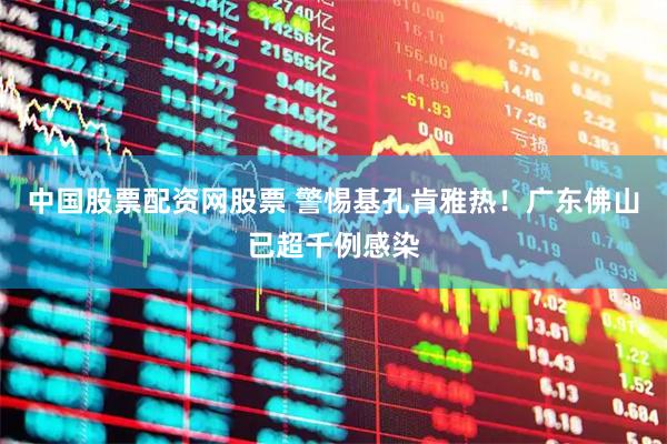 中国股票配资网股票 警惕基孔肯雅热！广东佛山已超千例感染