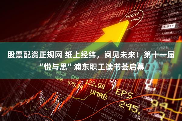股票配资正规网 纸上经纬，阅见未来！第十一届“悦与思”浦东职工读书荟启幕