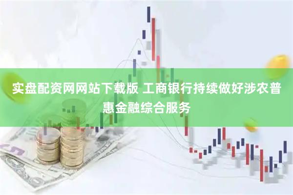 实盘配资网网站下载版 工商银行持续做好涉农普惠金融综合服务