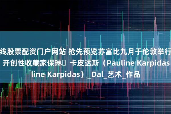 在线股票配资门户网站 抢先预览苏富比九月于伦敦举行的重磅拍卖与展览： 开创性收藏家保琳・卡皮达斯（Pauline Karpidas）_Dal_艺术_作品