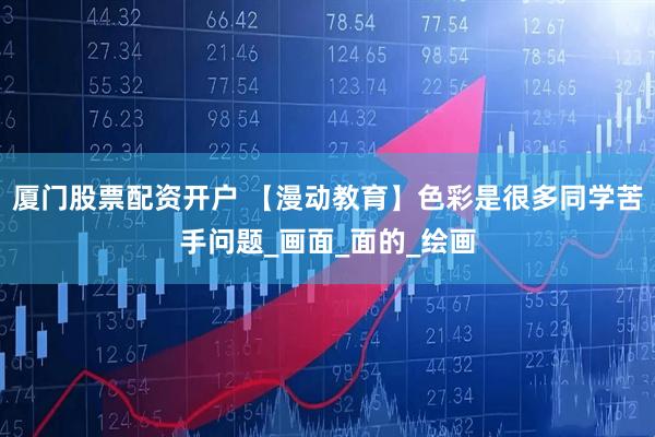 厦门股票配资开户 【漫动教育】色彩是很多同学苦手问题_画面_面的_绘画