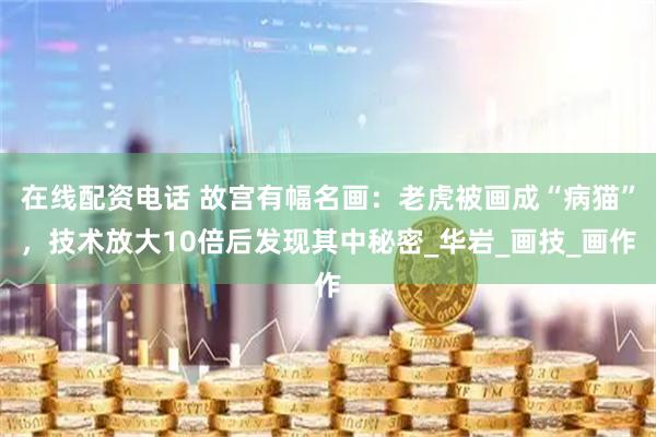 在线配资电话 故宫有幅名画：老虎被画成“病猫”，技术放大10倍后发现其中秘密_华岩_画技_画作
