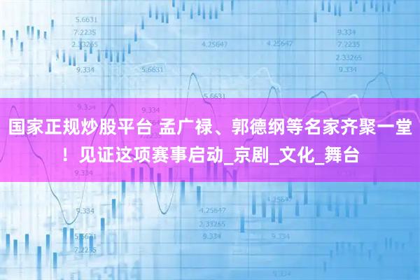 国家正规炒股平台 孟广禄、郭德纲等名家齐聚一堂！见证这项赛事启动_京剧_文化_舞台