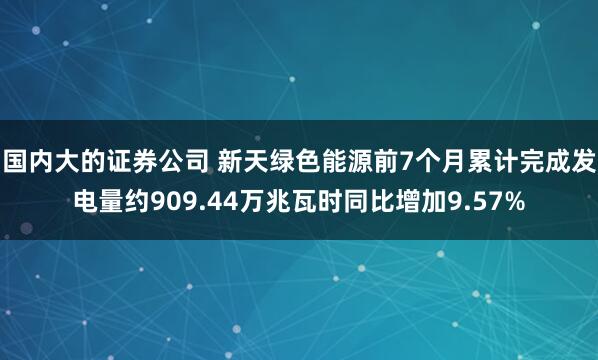 国内大的证券公司 新天绿色能源前7个月累计完成发电量约909.44万兆瓦时同比增加9.57%
