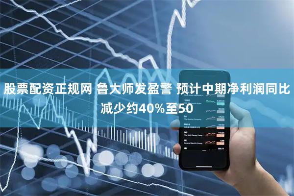 股票配资正规网 鲁大师发盈警 预计中期净利润同比减少约40%至50