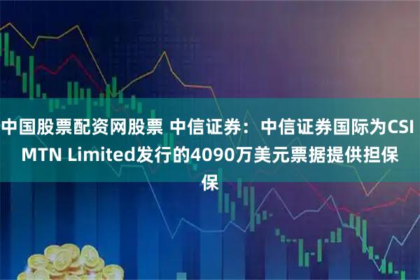 中国股票配资网股票 中信证券：中信证券国际为CSI MTN Limited发行的4090万美元票据提供担保