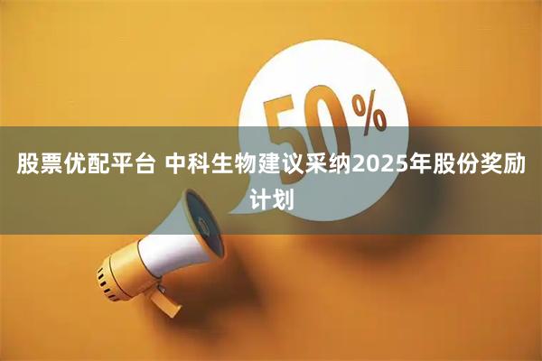 股票优配平台 中科生物建议采纳2025年股份奖励计划
