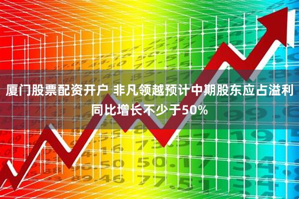 厦门股票配资开户 非凡领越预计中期股东应占溢利同比增长不少于50%