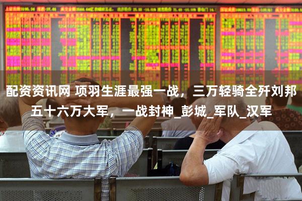 配资资讯网 项羽生涯最强一战，三万轻骑全歼刘邦五十六万大军，一战封神_彭城_军队_汉军