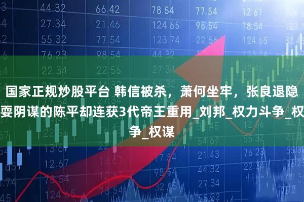 国家正规炒股平台 韩信被杀，萧何坐牢，张良退隐，耍阴谋的陈平却连获3代帝王重用_刘邦_权力斗争_权谋