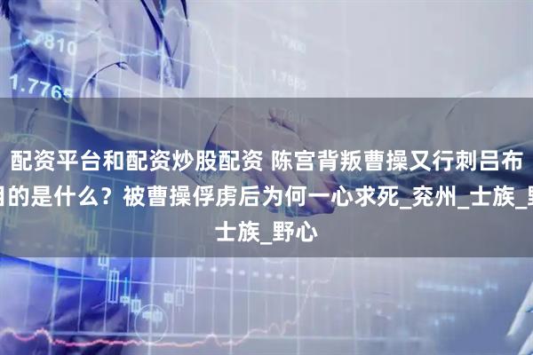 配资平台和配资炒股配资 陈宫背叛曹操又行刺吕布，目的是什么？被曹操俘虏后为何一心求死_兖州_士族_野心