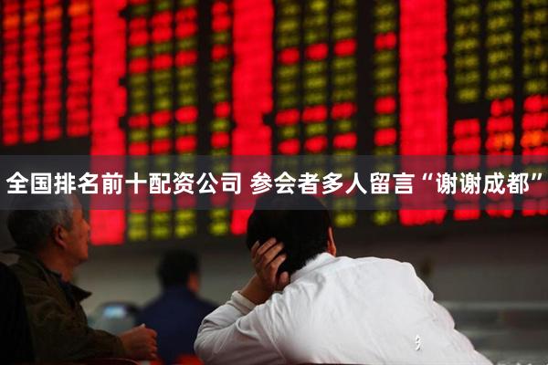 全国排名前十配资公司 参会者多人留言“谢谢成都”