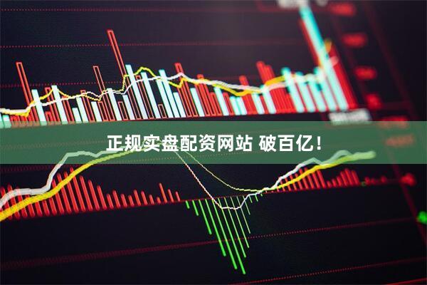 正规实盘配资网站 破百亿！