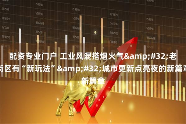 配资专业门户 工业风混搭烟火气&#32;老街区有“新玩法”&#32;城市更新点亮夜的新篇章