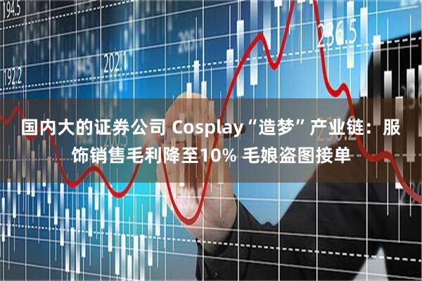 国内大的证券公司 Cosplay“造梦”产业链：服饰销售毛利降至10% 毛娘盗图接单