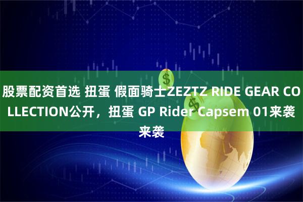 股票配资首选 扭蛋 假面骑士ZEZTZ RIDE GEAR COLLECTION公开，扭蛋 GP Rider Capsem 01来袭