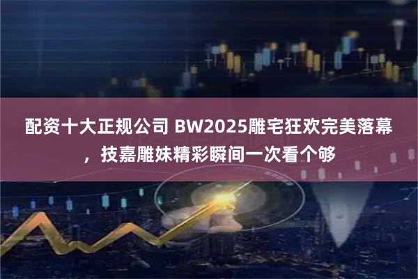 配资十大正规公司 BW2025雕宅狂欢完美落幕，技嘉雕妹精彩瞬间一次看个够