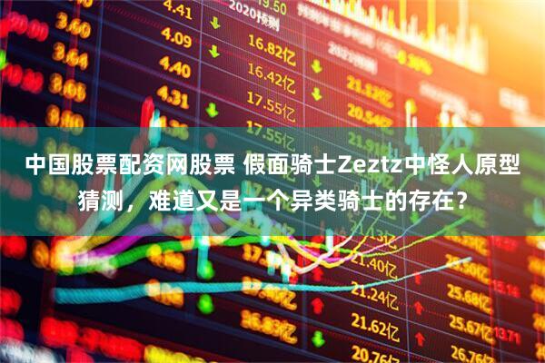 中国股票配资网股票 假面骑士Zeztz中怪人原型猜测，难道又是一个异类骑士的存在？