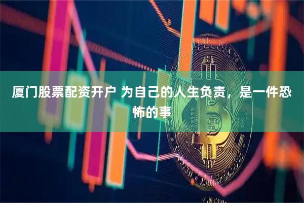 厦门股票配资开户 为自己的人生负责，是一件恐怖的事