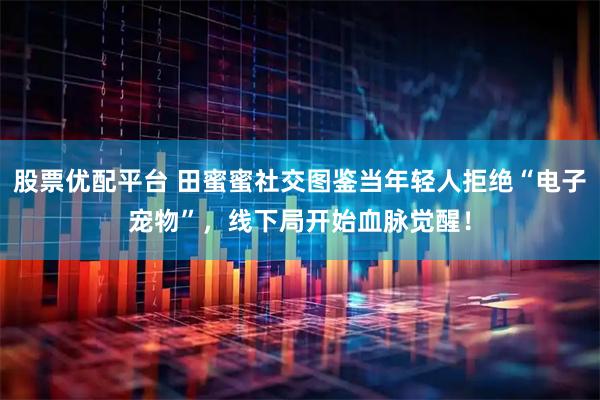 股票优配平台 田蜜蜜社交图鉴当年轻人拒绝“电子宠物”，线下局开始血脉觉醒！