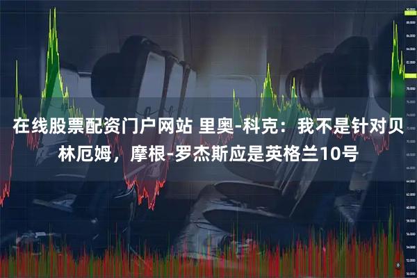 在线股票配资门户网站 里奥-科克：我不是针对贝林厄姆，摩根-罗杰斯应是英格兰10号