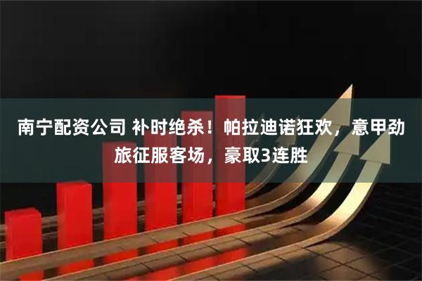 南宁配资公司 补时绝杀！帕拉迪诺狂欢，意甲劲旅征服客场，豪取3连胜