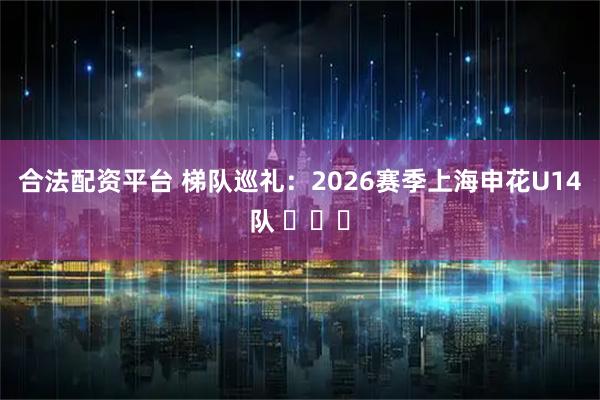 合法配资平台 梯队巡礼：2026赛季上海申花U14队 ​​​