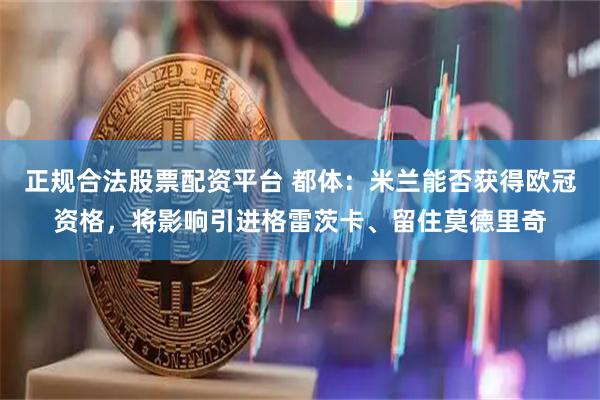 正规合法股票配资平台 都体：米兰能否获得欧冠资格，将影响引进格雷茨卡、留住莫德里奇