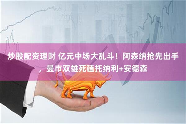 炒股配资理财 亿元中场大乱斗！阿森纳抢先出手，曼市双雄死磕托纳利+安德森