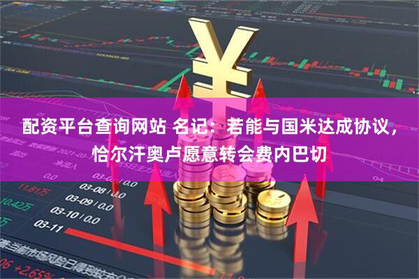 配资平台查询网站 名记：若能与国米达成协议，恰尔汗奥卢愿意转会费内巴切