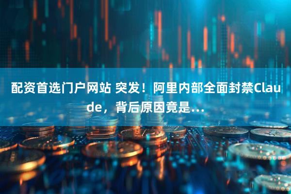 配资首选门户网站 突发！阿里内部全面封禁Claude，背后原因竟是…
