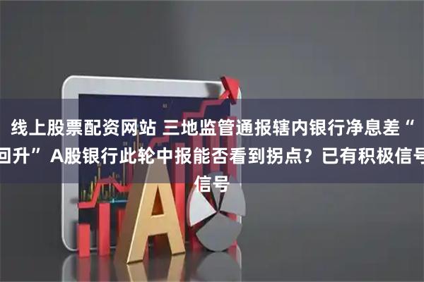 线上股票配资网站 三地监管通报辖内银行净息差“回升” A股银行此轮中报能否看到拐点?已有积极信号