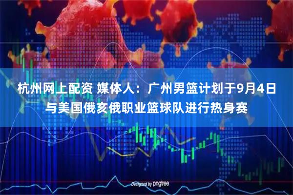杭州网上配资 媒体人：广州男篮计划于9月4日与美国俄亥俄职业篮球队进行热身赛