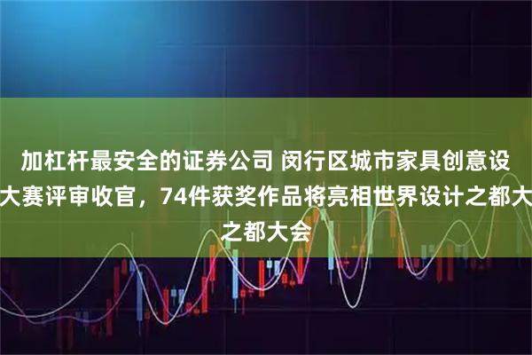 加杠杆最安全的证券公司 闵行区城市家具创意设计大赛评审收官，74件获奖作品将亮相世界设计之都大会
