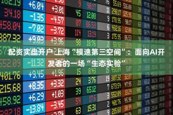 配资实盘开户 上海“模速第三空间”：面向AI开发者的一场“生态实验”