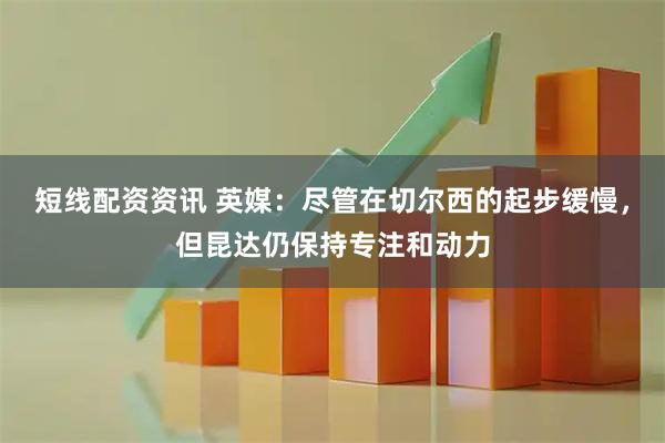 短线配资资讯 英媒：尽管在切尔西的起步缓慢，但昆达仍保持专注和动力
