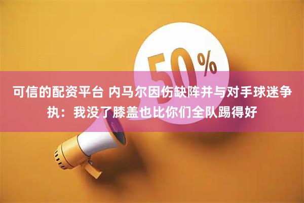 可信的配资平台 内马尔因伤缺阵并与对手球迷争执：我没了膝盖也比你们全队踢得好